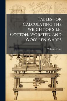 Tables for Calculating the Weight of Silk Cotton Worsted and Woollen Warps
