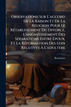 Observations Sur L'accord De La Raison Et De La Religion Pour Le Rétablissement Du Divorce L'anéantissement Des Séparations Entre Époux Et La Réformation Des Loix Relatives À L'adultere