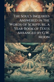 The Soul's Inquiries Answered in the Words of Scripture a Year-Book of Texts Arranged by G.W. Moon