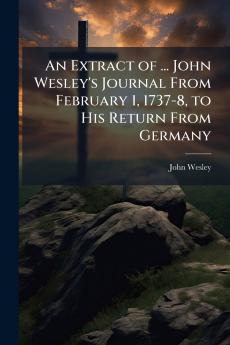 An Extract of ... John Wesley's Journal From February 1 1737-8 to His Return From Germany
