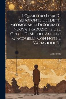 I Quarttro Libri Di Senofonte Dei Detti Meomorabili Di Socrate. Nuova Traduzione Del Greco Di Michel Angelo Giacomelli Con Note E Variazioni Di