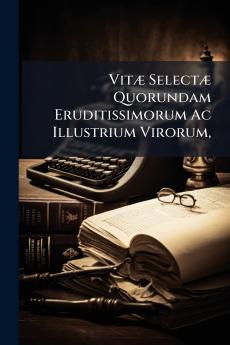 Vitæ Selectæ Quorundam Eruditissimorum Ac Illustrium Virorum