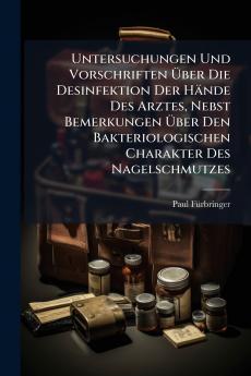 Untersuchungen Und Vorschriften Über Die Desinfektion Der Hände Des Arztes Nebst Bemerkungen Über Den Bakteriologischen Charakter Des Nagelschmutzes
