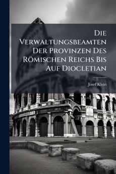 Die Verwaltungsbeamten Der Provinzen Des Römischen Reichs Bis Auf Diocletian