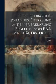 Die Offenbarung Johannes Übers. und mit einer erklärung Begleitet von F.A.L. Matthäi Erster Teil
