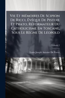 Vie Et Mémoires De Scipion De Ricci Évêque De Pistoie Et Prato Réformateur Du Catholicisme En Toscane Sous Le Règne De Léopold; Volume 2