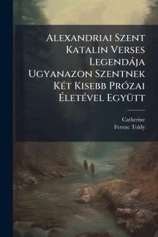 Alexandriai Szent Katalin Verses Legendája Ugyanazon Szentnek Két Kisebb Prózai Életével Együtt