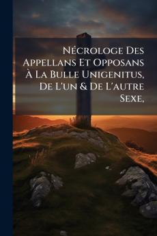 Nécrologe Des Appellans Et Opposans À La Bulle Unigenitus De L'un & De L'autre Sexe
