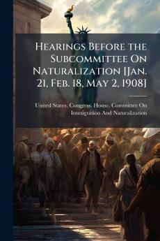 Hearings Before the Subcommittee On Naturalization [Jan. 21 Feb. 18 May 2 1908]