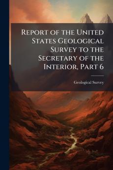 Report of the United States Geological Survey to the Secretary of the Interior Part 6