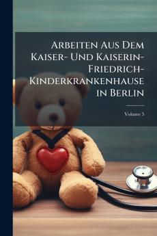 Arbeiten Aus Dem Kaiser- Und Kaiserin-Friedrich-Kinderkrankenhause in Berlin; Volume 3