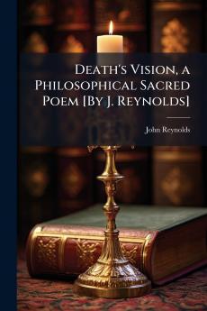 Death's Vision a Philosophical Sacred Poem [By J. Reynolds]