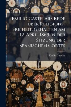 Emilio Castelars Rede über Religions-Freiheit. Gehalten am 12. April 1869 in der Sitzung der Spanischen Cortes