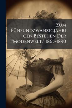Zum Fünfundzwanzigjährigen Bestehen Der Modenwelt 1865-1890