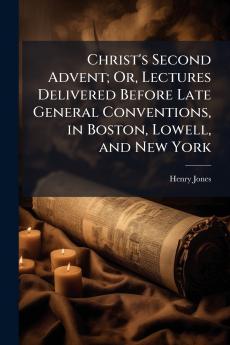 Christ's Second Advent; Or Lectures Delivered Before Late General Conventions in Boston Lowell and New York