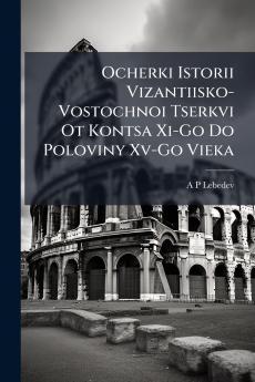 Ocherki Istorii Vizantiisko-Vostochnoi Tserkvi Ot Kontsa Xi-Go Do Poloviny Xv-Go Vieka