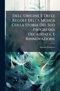 Dell' Origine E Delle Regole Della Musica Colla Storia Del Suo Progresso Decadenza E Rinnovazione