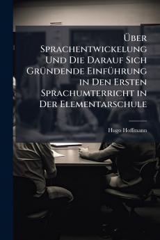 Über Sprachentwickelung Und Die Darauf Sich Gründende Einführung in Den Ersten Sprachumterricht in Der Elementarschule