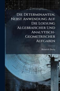 Die Determinanten Nebst Anwendung Auf Die Loesung Algebraischer Und Analytisch-Geometrischer Aufgaben