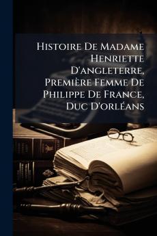 Histoire De Madame Henriette D'angleterre Première Femme De Philippe De France Duc D'orléans