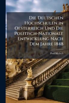 Die Deutschen Hochschulen in Oesterreich Und Die Politisch-Nationale Entwicklung Nach Dem Jahre 1848