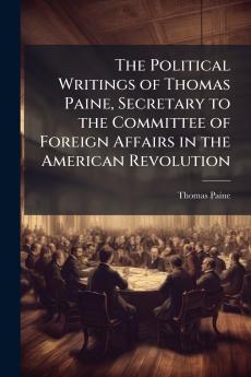 The Political Writings of Thomas Paine Secretary to the Committee of Foreign Affairs in the American Revolution