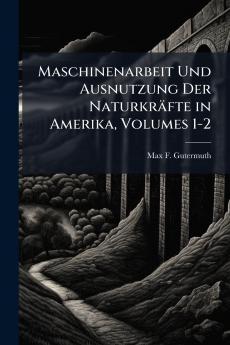 Maschinenarbeit Und Ausnutzung Der Naturkräfte in Amerika Volumes 1-2