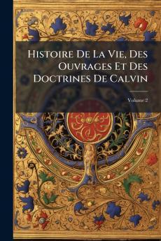 Histoire De La Vie Des Ouvrages Et Des Doctrines De Calvin; Volume 2