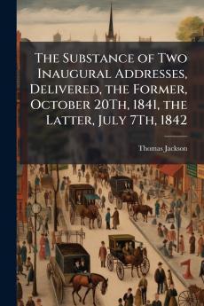 The Substance of Two Inaugural Addresses Delivered the Former October 20Th 1841 the Latter July 7Th 1842