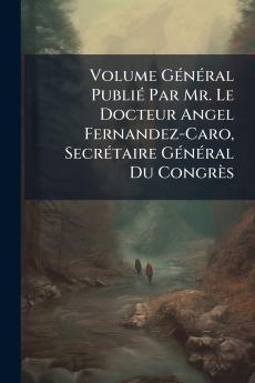 Volume Général Publié Par Mr. Le Docteur Angel Fernandez-Caro Secrétaire Général Du Congrès