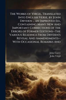 The Works of Virgil Translated Into English Verse by John Dryden ... an Improved Ed. Containing Many New And Important Corrections of the Errors of Former Editions--The Various Readings From Dryden's Revisal And Ammendments--With Occasional Remarks And