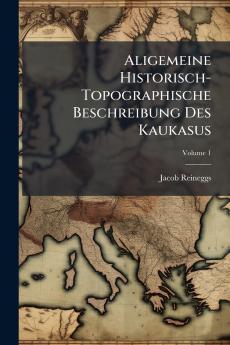 Aligemeine Historisch-Topographische Beschreibung Des Kaukasus; Volume 1