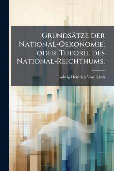 Grundsätze der National-Oekonomie; oder Theorie des National-Reichthums.