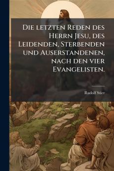 Die letzten Reden des Herrn Jesu des Leidenden Sterbenden und Auserstandenen nach den vier Evangelisten.
