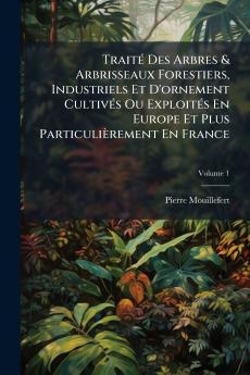 Traité Des Arbres & Arbrisseaux Forestiers Industriels Et D'ornement Cultivés Ou Exploités En Europe Et Plus Particulièrement En France