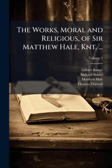 The Works Moral and Religious of Sir Matthew Hale Knt. ...