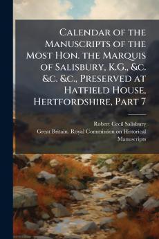 Calendar of the Manuscripts of the Most Hon. the Marquis of Salisbury K.G. &c. &c. &c. Preserved at Hatfield House Hertfordshire Part 7
