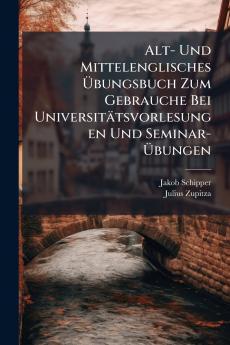 Alt- Und Mittelenglisches Übungsbuch Zum Gebrauche Bei Universitätsvorlesungen Und Seminar-Übungen