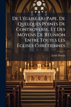 De L'église Du Pape De Quelques Points De Controverse Et Des Moyens De Réunion Entre Toutes Les Églises Chrétiennes