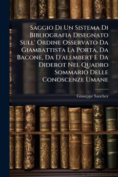Saggio Di Un Sistema Di Bibliografia Disegnato Sull' Ordine Osservato Da Giambattista La Porta Da Bacone Da D'alembert E Da Diderot Nel Quadro Sommario Delle Conoscenze Umane