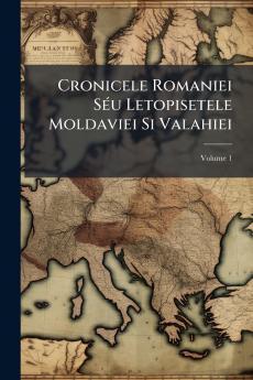Cronicele Romaniei Séu Letopisetele Moldaviei Si Valahiei; Volume 1