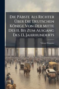 Die Päbste Als Richter Über Die Deutschen Könige Von Der Mitte Des 11. Bis Zum Ausgang Des 13. Jahrhunderts
