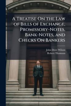 A Treatise On the Law of Bills of Exchange Promissory-Notes Bank-Notes and Checks On Bankers