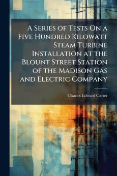 A Series of Tests On a Five Hundred Kilowatt Steam Turbine Installation at the Blount Street Station of the Madison Gas and Electric Company