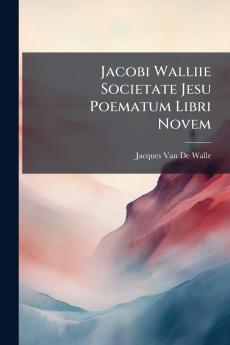 Jacobi Walliie Societate Jesu Poematum Libri Novem