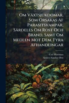 Om Växtsjukdomar Som Orsakas Af Parasitsvampar Särdeles Om Rost Och Brand Samt Om Medlen Mot Dem. Fyra Afhandlingar