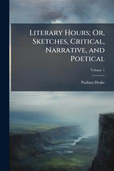 Literary Hours; Or Sketches Critical Narrative and Poetical; Volume 1