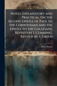 Notes Explanatory and Practical On the Second Epistle of Paul to the Corinthians and the Epistle to the Galatians Revised by J. Cumming. Revised by S. Green