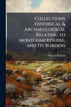 Collections Historical & Archaeological Relating to Montgomeryshire and Its Borders