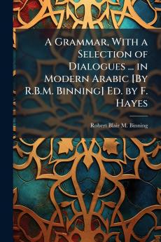 A Grammar With a Selection of Dialogues ... in Modern Arabic [By R.B.M. Binning] Ed. by F. Hayes